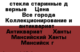 стекла старинные д верные. › Цена ­ 16 000 - Все города Коллекционирование и антиквариат » Антиквариат   . Ханты-Мансийский,Ханты-Мансийск г.